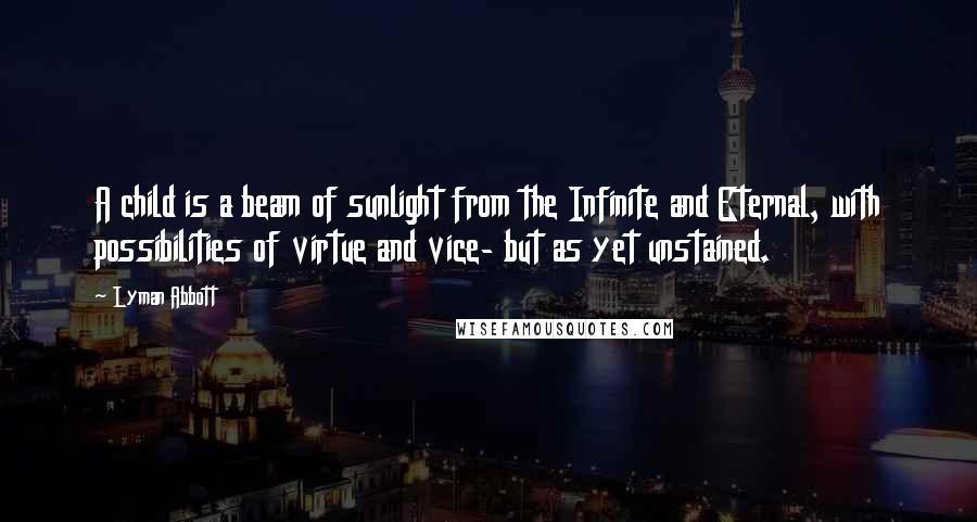 Lyman Abbott Quotes: A child is a beam of sunlight from the Infinite and Eternal, with possibilities of virtue and vice- but as yet unstained.