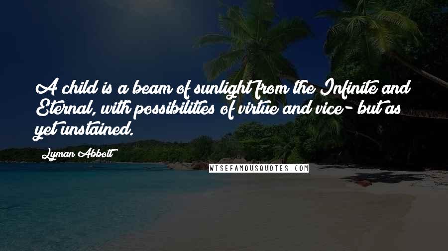 Lyman Abbott Quotes: A child is a beam of sunlight from the Infinite and Eternal, with possibilities of virtue and vice- but as yet unstained.