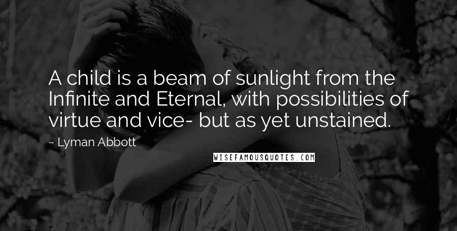 Lyman Abbott Quotes: A child is a beam of sunlight from the Infinite and Eternal, with possibilities of virtue and vice- but as yet unstained.