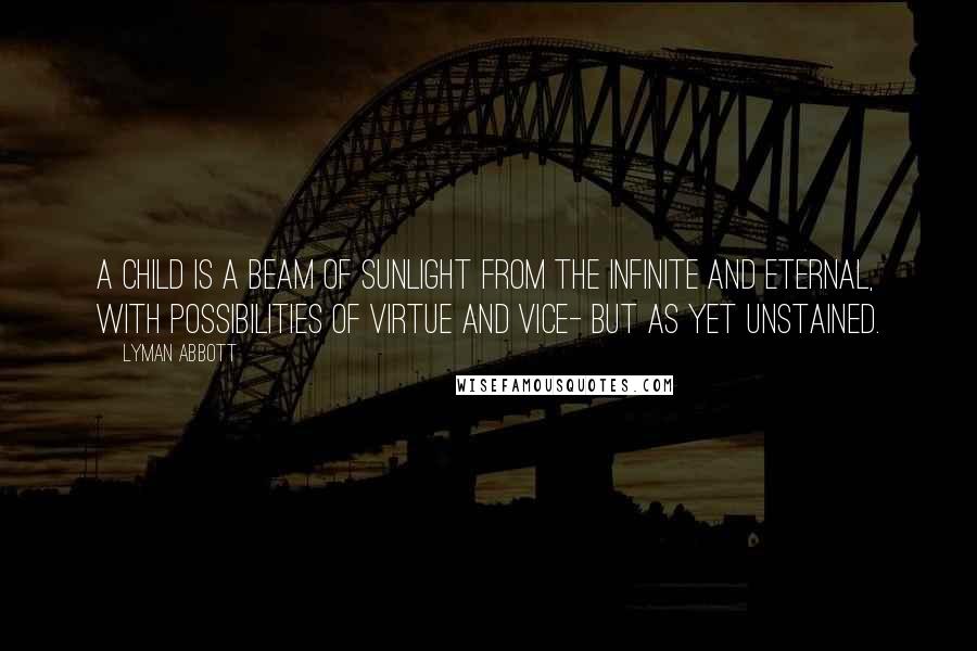 Lyman Abbott Quotes: A child is a beam of sunlight from the Infinite and Eternal, with possibilities of virtue and vice- but as yet unstained.