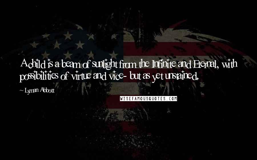 Lyman Abbott Quotes: A child is a beam of sunlight from the Infinite and Eternal, with possibilities of virtue and vice- but as yet unstained.