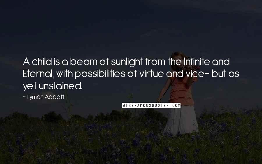 Lyman Abbott Quotes: A child is a beam of sunlight from the Infinite and Eternal, with possibilities of virtue and vice- but as yet unstained.