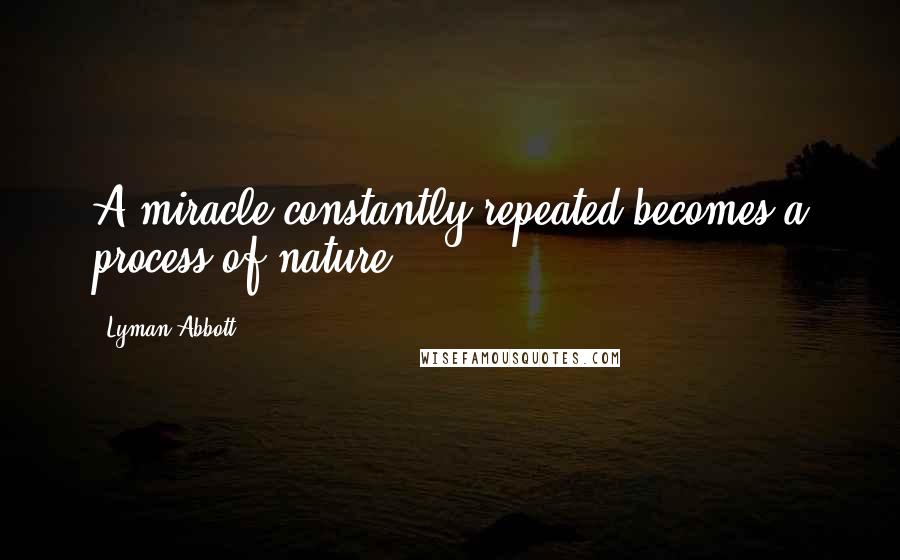 Lyman Abbott Quotes: A miracle constantly repeated becomes a process of nature.