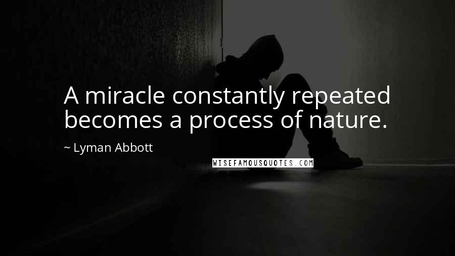 Lyman Abbott Quotes: A miracle constantly repeated becomes a process of nature.