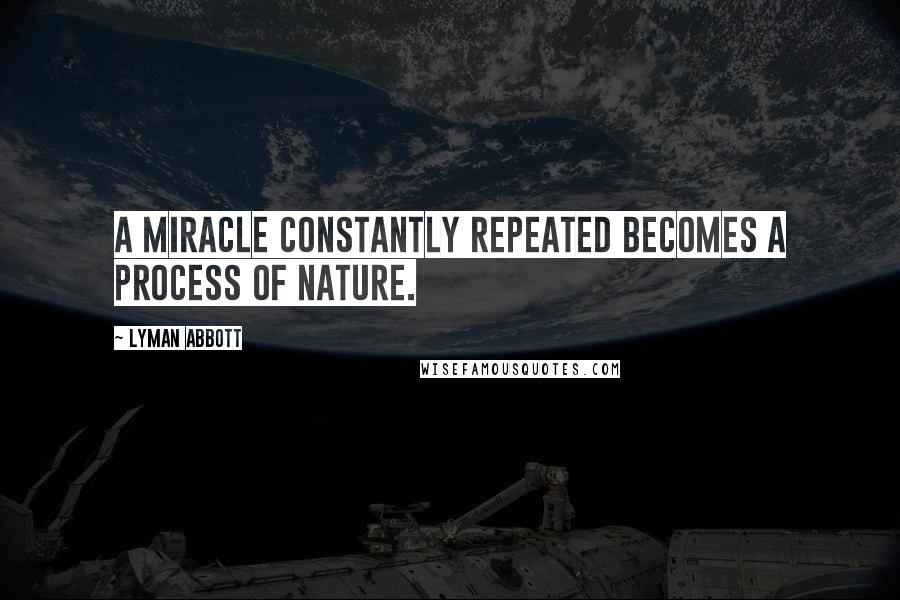 Lyman Abbott Quotes: A miracle constantly repeated becomes a process of nature.