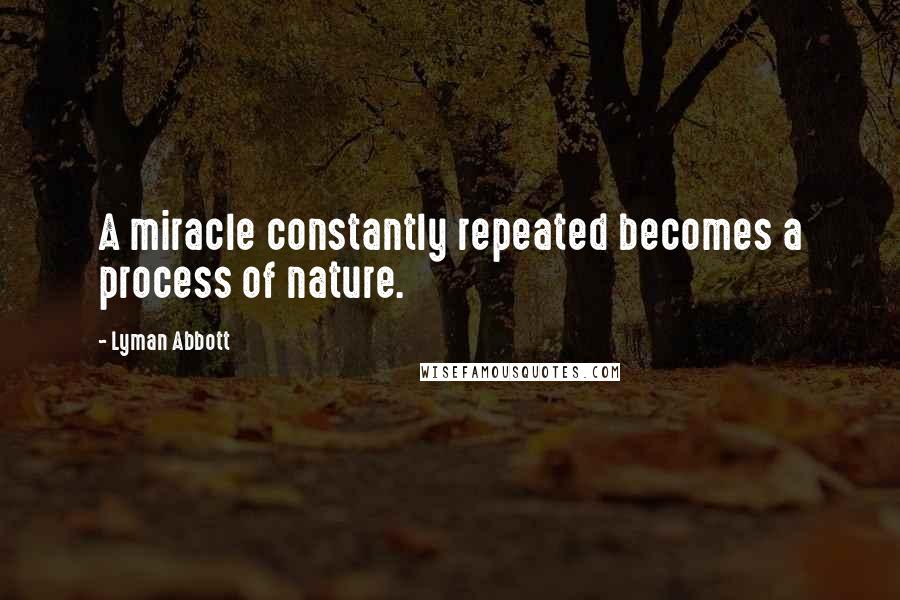 Lyman Abbott Quotes: A miracle constantly repeated becomes a process of nature.