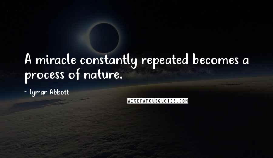 Lyman Abbott Quotes: A miracle constantly repeated becomes a process of nature.