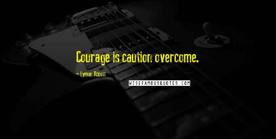 Lyman Abbott Quotes: Courage is caution overcome.