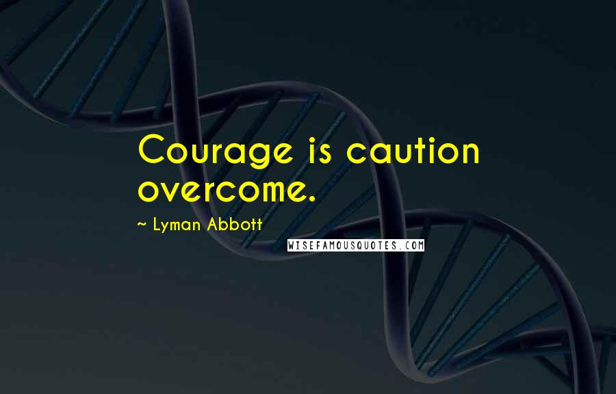 Lyman Abbott Quotes: Courage is caution overcome.