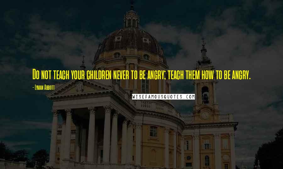 Lyman Abbott Quotes: Do not teach your children never to be angry; teach them how to be angry.
