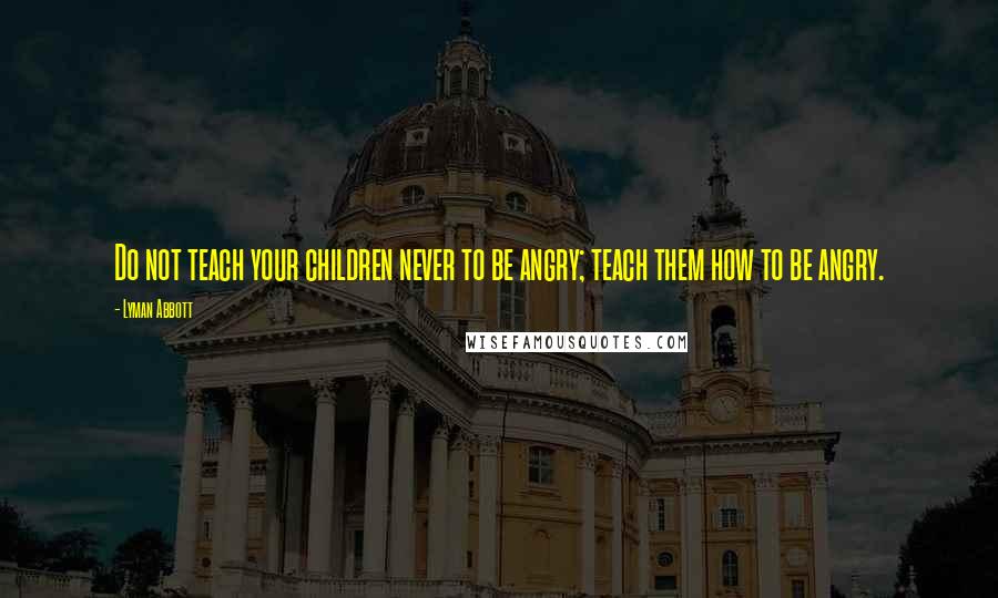 Lyman Abbott Quotes: Do not teach your children never to be angry; teach them how to be angry.