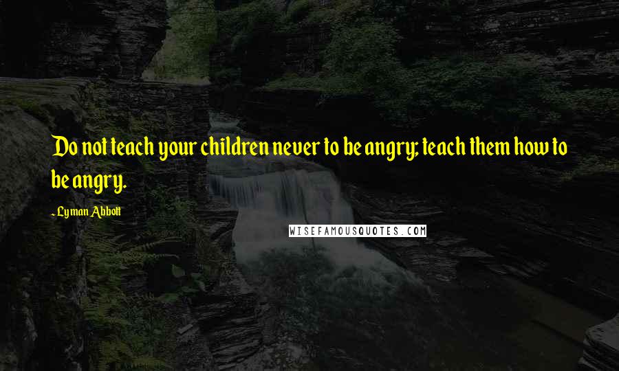 Lyman Abbott Quotes: Do not teach your children never to be angry; teach them how to be angry.