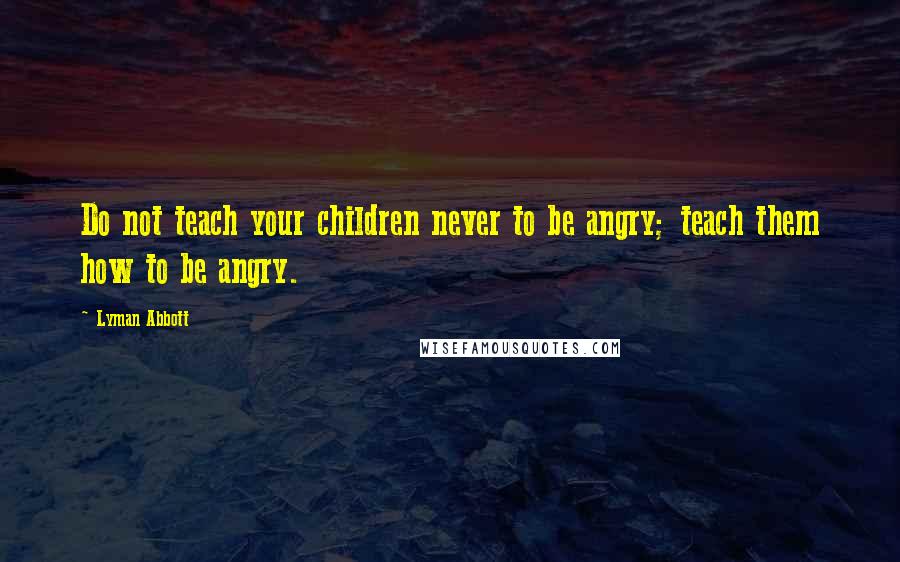 Lyman Abbott Quotes: Do not teach your children never to be angry; teach them how to be angry.