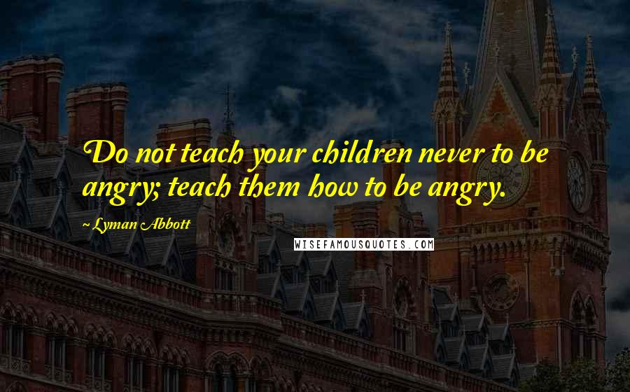 Lyman Abbott Quotes: Do not teach your children never to be angry; teach them how to be angry.