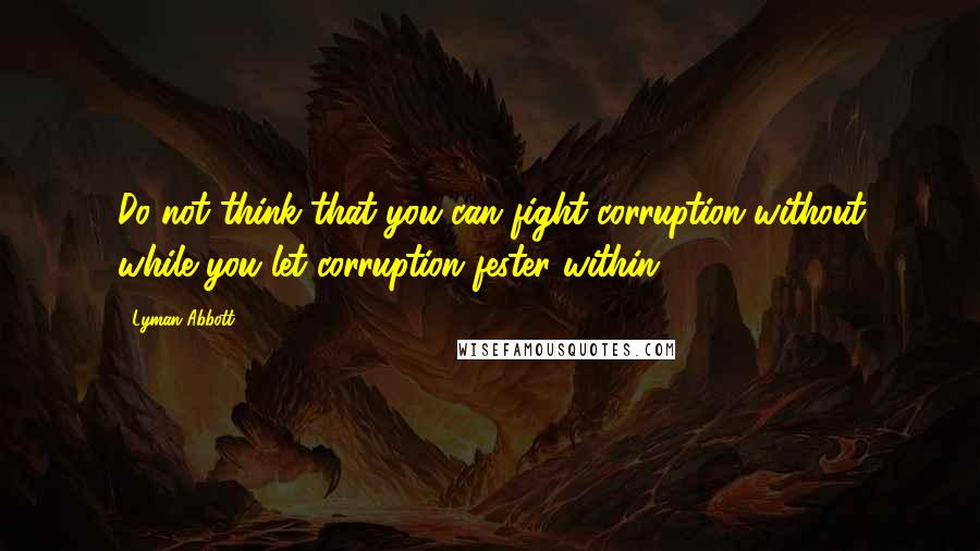 Lyman Abbott Quotes: Do not think that you can fight corruption without while you let corruption fester within.