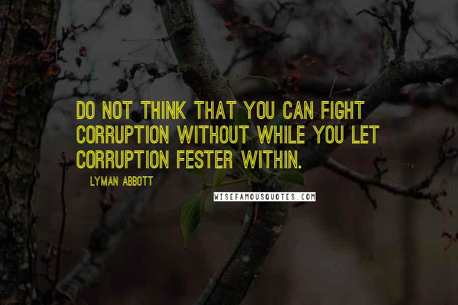 Lyman Abbott Quotes: Do not think that you can fight corruption without while you let corruption fester within.