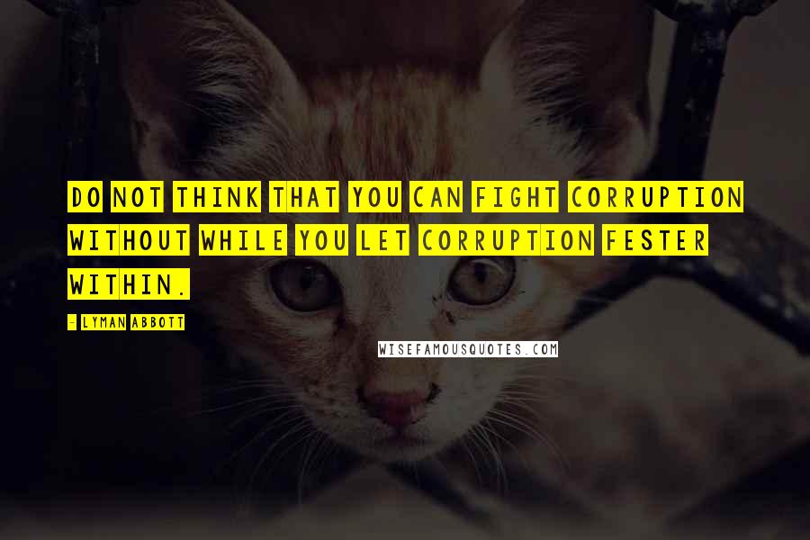 Lyman Abbott Quotes: Do not think that you can fight corruption without while you let corruption fester within.