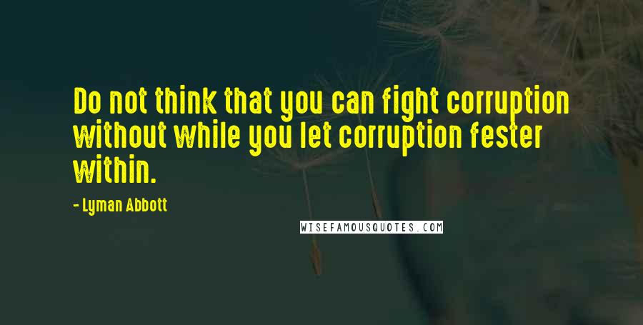 Lyman Abbott Quotes: Do not think that you can fight corruption without while you let corruption fester within.