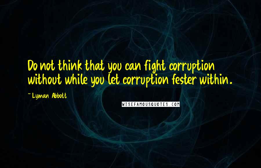 Lyman Abbott Quotes: Do not think that you can fight corruption without while you let corruption fester within.