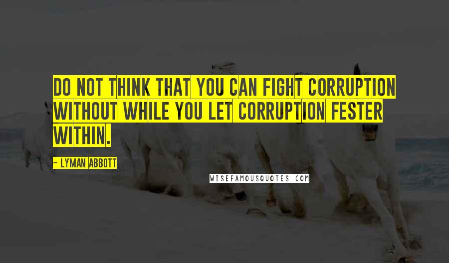 Lyman Abbott Quotes: Do not think that you can fight corruption without while you let corruption fester within.