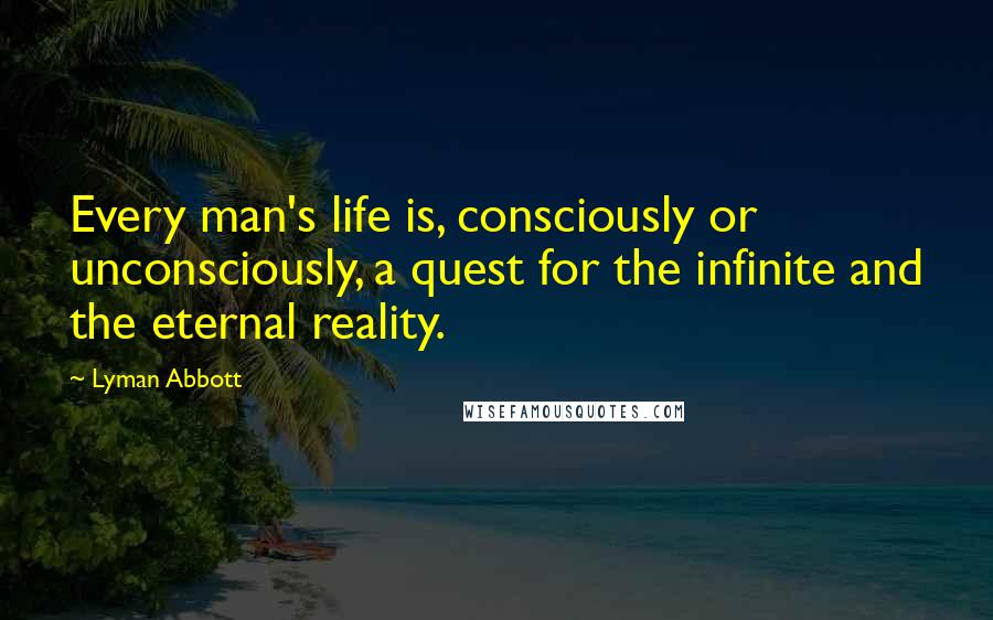 Lyman Abbott Quotes: Every man's life is, consciously or unconsciously, a quest for the infinite and the eternal reality.