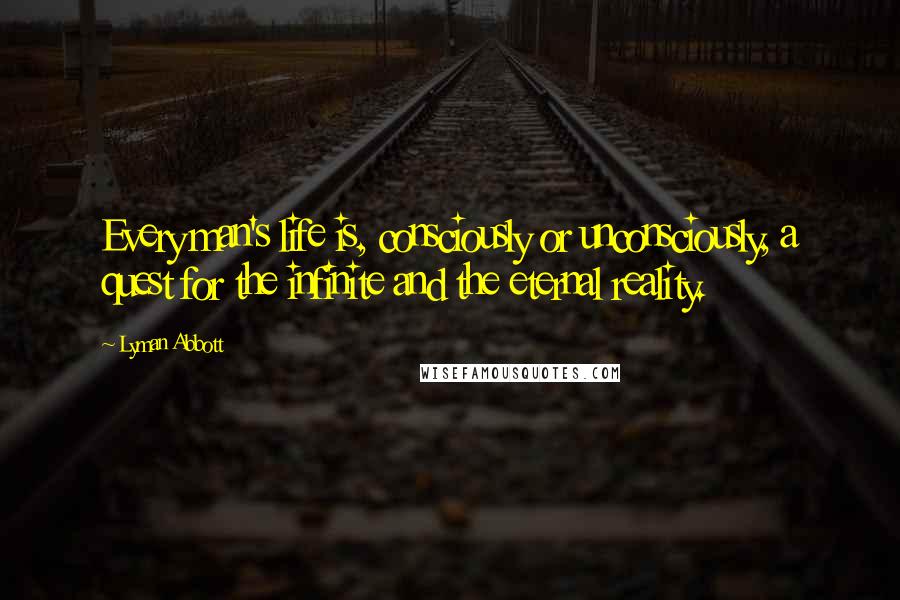 Lyman Abbott Quotes: Every man's life is, consciously or unconsciously, a quest for the infinite and the eternal reality.