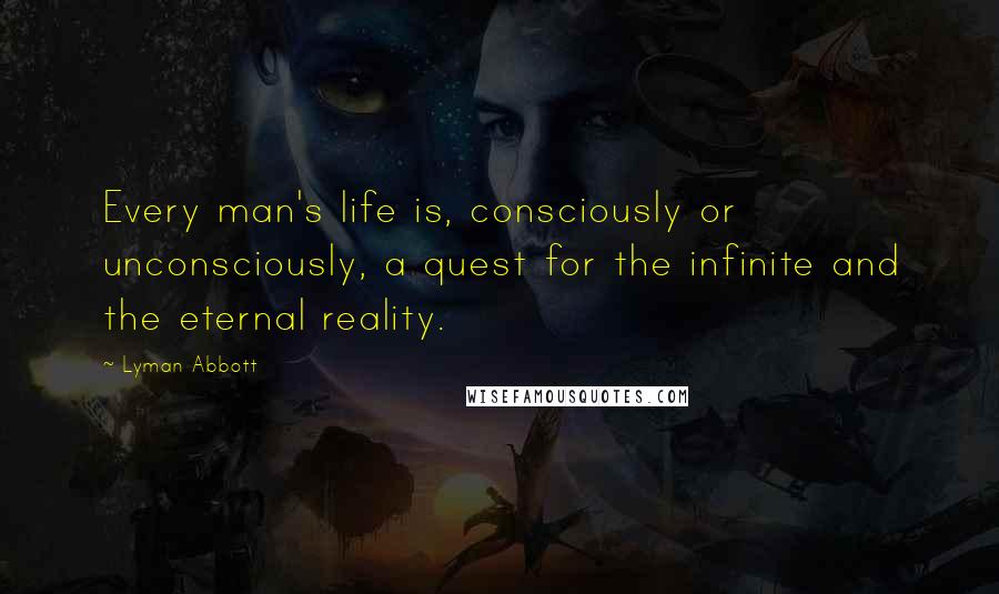 Lyman Abbott Quotes: Every man's life is, consciously or unconsciously, a quest for the infinite and the eternal reality.