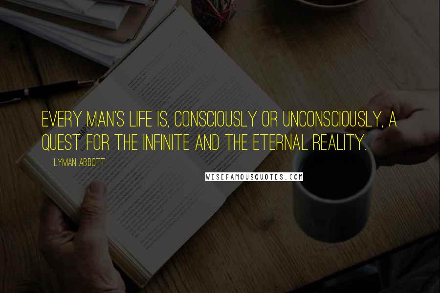 Lyman Abbott Quotes: Every man's life is, consciously or unconsciously, a quest for the infinite and the eternal reality.