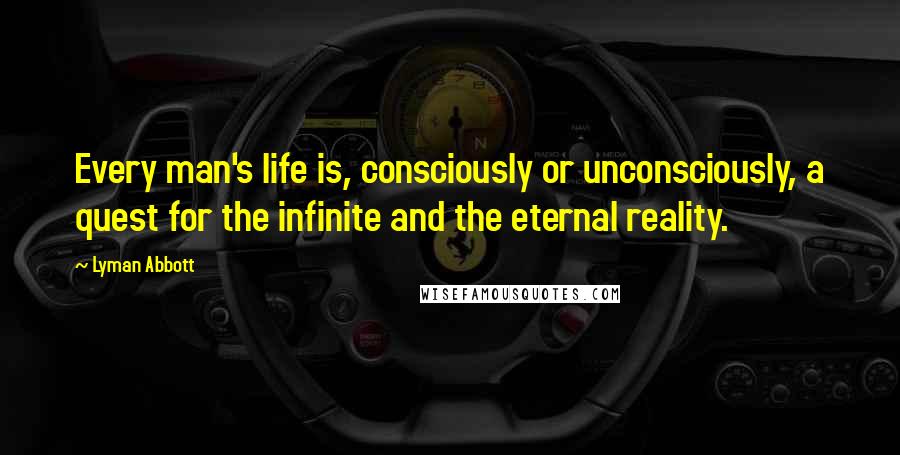 Lyman Abbott Quotes: Every man's life is, consciously or unconsciously, a quest for the infinite and the eternal reality.