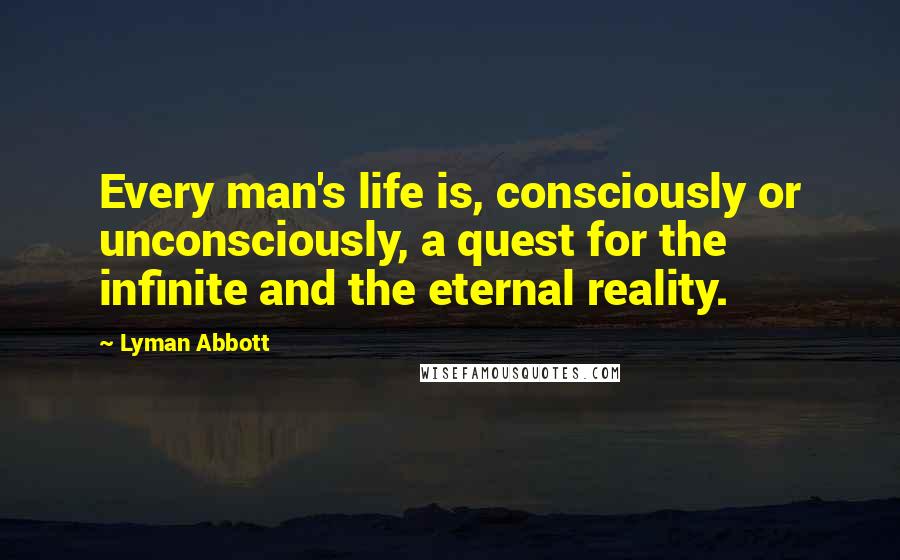 Lyman Abbott Quotes: Every man's life is, consciously or unconsciously, a quest for the infinite and the eternal reality.