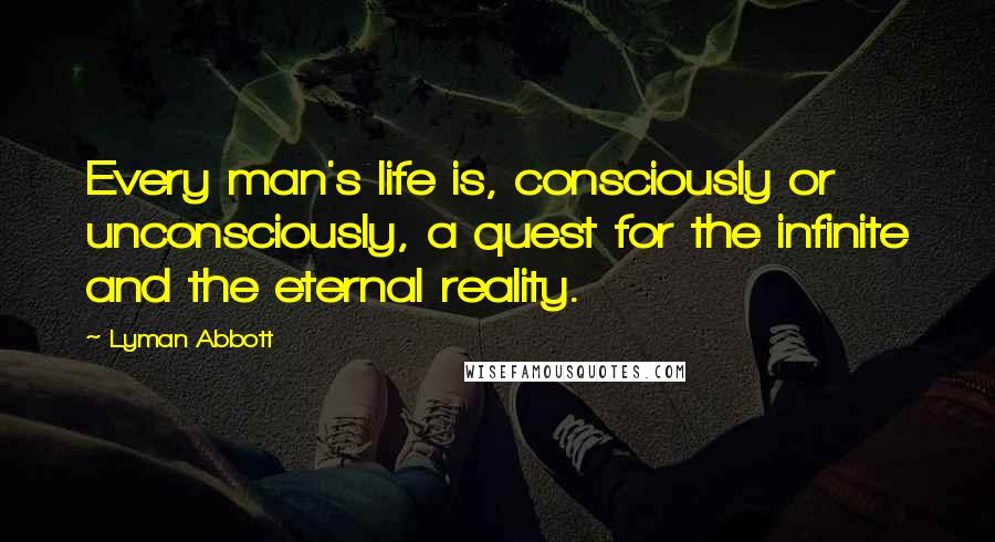 Lyman Abbott Quotes: Every man's life is, consciously or unconsciously, a quest for the infinite and the eternal reality.