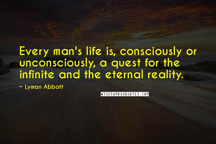 Lyman Abbott Quotes: Every man's life is, consciously or unconsciously, a quest for the infinite and the eternal reality.