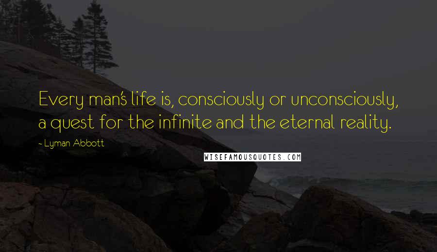 Lyman Abbott Quotes: Every man's life is, consciously or unconsciously, a quest for the infinite and the eternal reality.