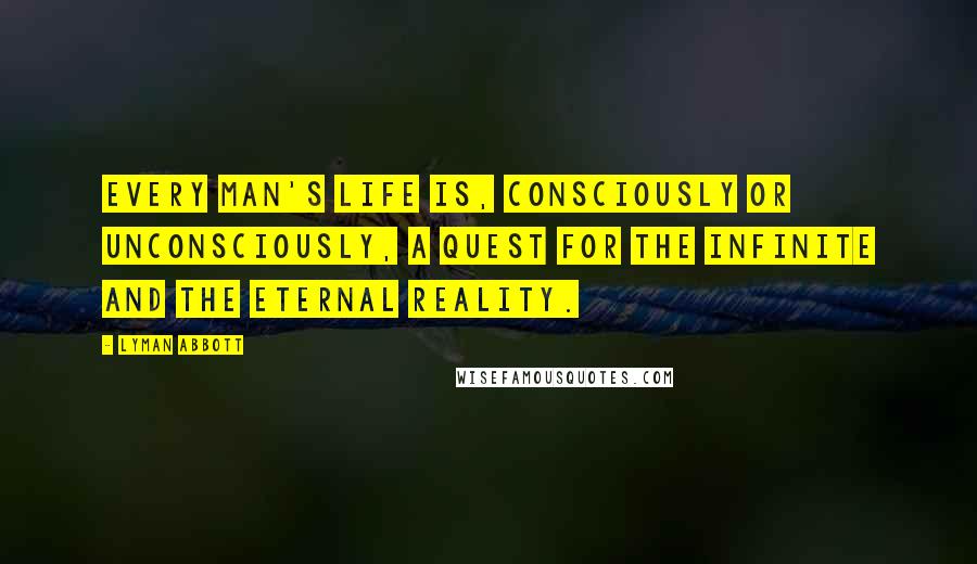 Lyman Abbott Quotes: Every man's life is, consciously or unconsciously, a quest for the infinite and the eternal reality.