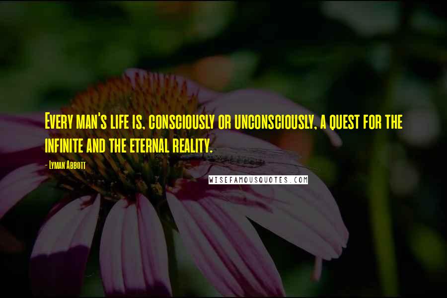 Lyman Abbott Quotes: Every man's life is, consciously or unconsciously, a quest for the infinite and the eternal reality.