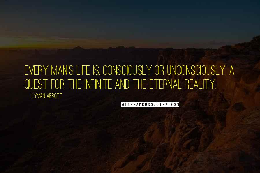 Lyman Abbott Quotes: Every man's life is, consciously or unconsciously, a quest for the infinite and the eternal reality.