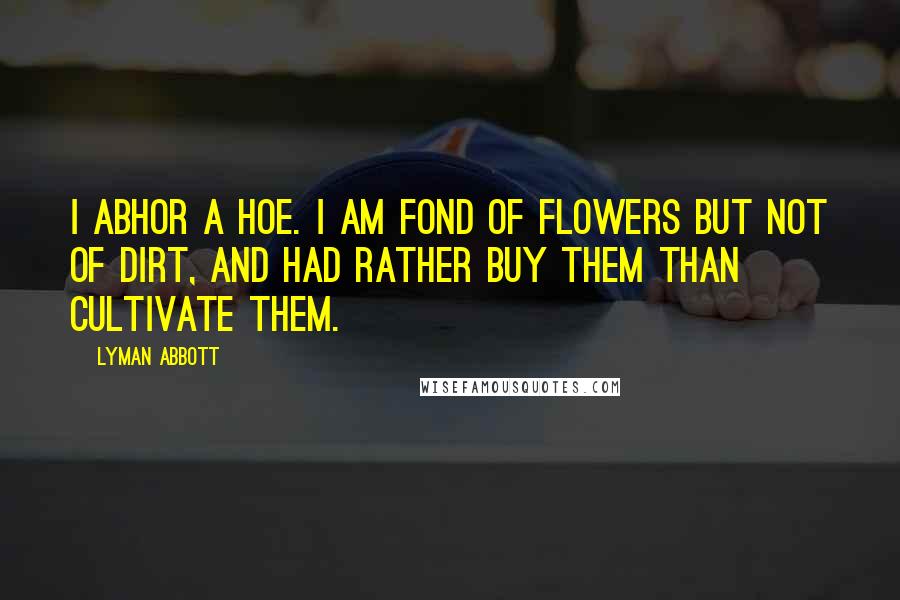 Lyman Abbott Quotes: I abhor a hoe. I am fond of flowers but not of dirt, and had rather buy them than cultivate them.