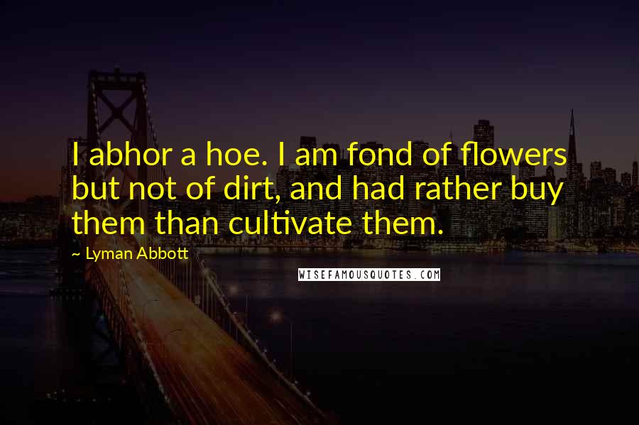 Lyman Abbott Quotes: I abhor a hoe. I am fond of flowers but not of dirt, and had rather buy them than cultivate them.