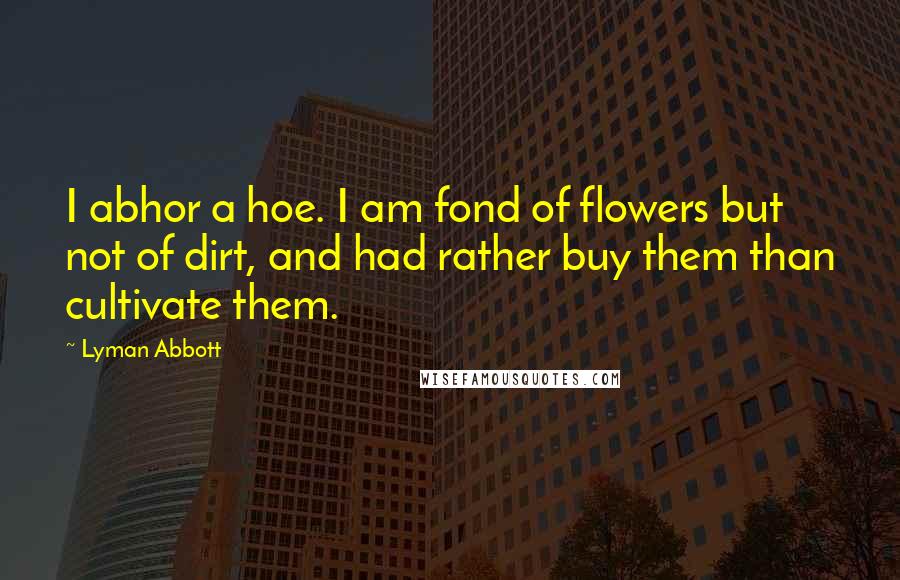 Lyman Abbott Quotes: I abhor a hoe. I am fond of flowers but not of dirt, and had rather buy them than cultivate them.