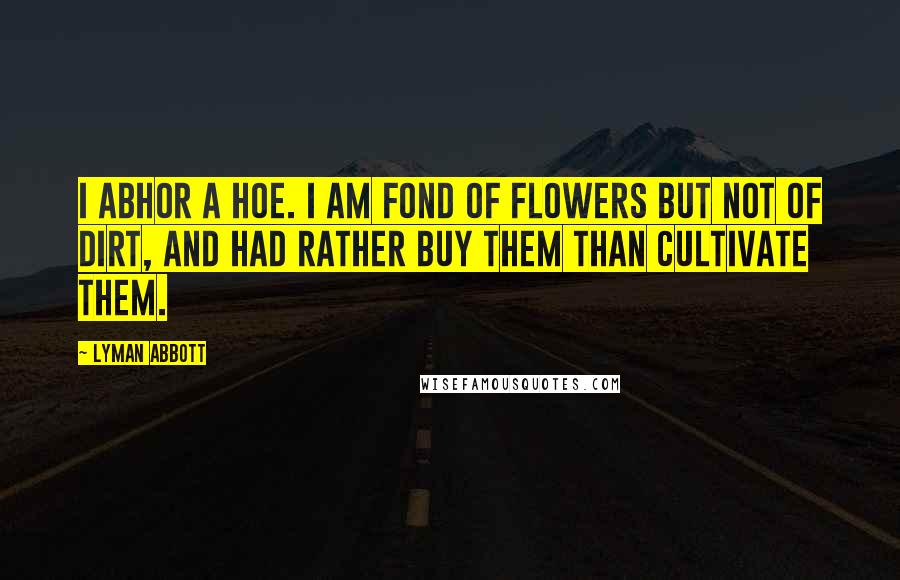 Lyman Abbott Quotes: I abhor a hoe. I am fond of flowers but not of dirt, and had rather buy them than cultivate them.