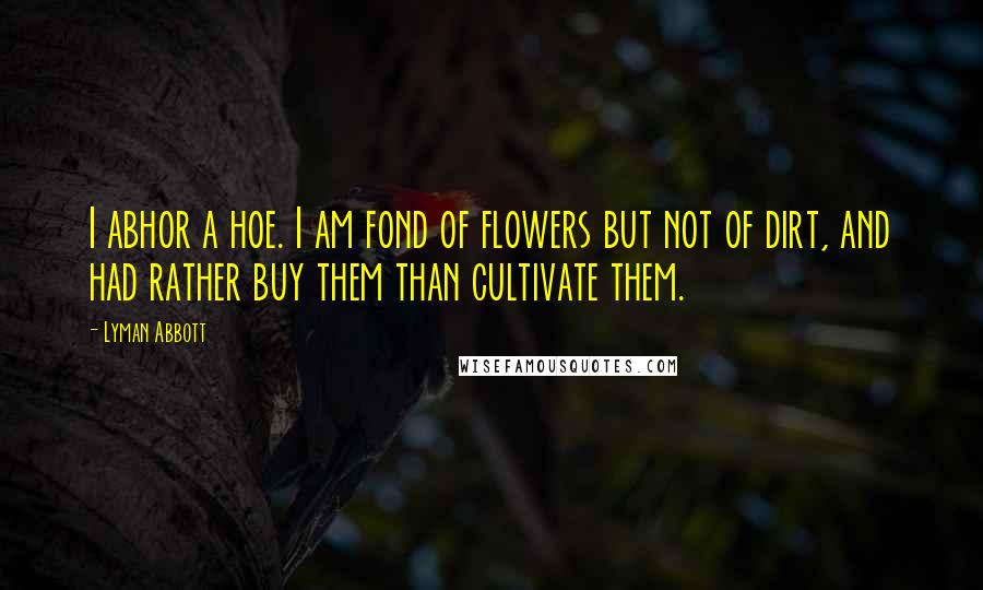 Lyman Abbott Quotes: I abhor a hoe. I am fond of flowers but not of dirt, and had rather buy them than cultivate them.