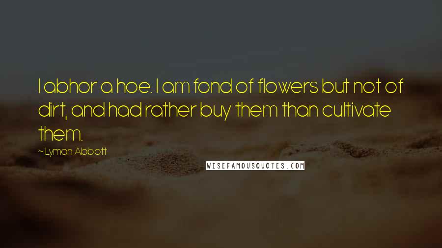 Lyman Abbott Quotes: I abhor a hoe. I am fond of flowers but not of dirt, and had rather buy them than cultivate them.