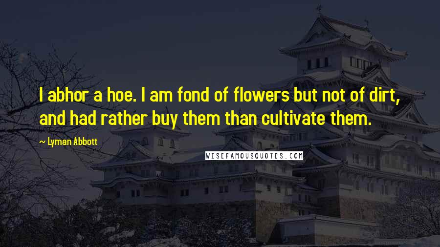 Lyman Abbott Quotes: I abhor a hoe. I am fond of flowers but not of dirt, and had rather buy them than cultivate them.