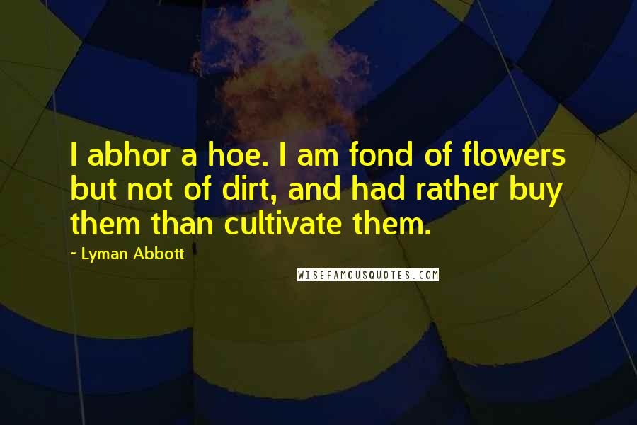 Lyman Abbott Quotes: I abhor a hoe. I am fond of flowers but not of dirt, and had rather buy them than cultivate them.