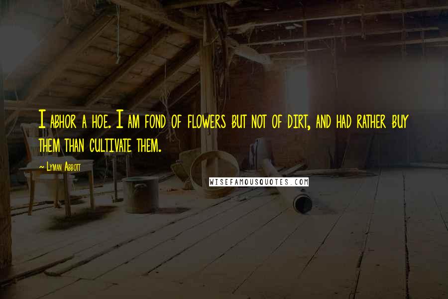 Lyman Abbott Quotes: I abhor a hoe. I am fond of flowers but not of dirt, and had rather buy them than cultivate them.