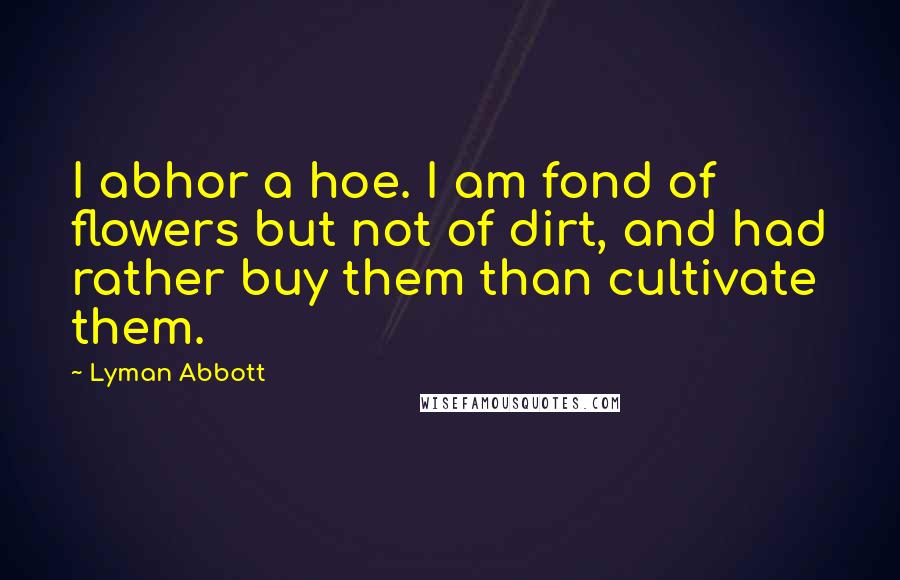 Lyman Abbott Quotes: I abhor a hoe. I am fond of flowers but not of dirt, and had rather buy them than cultivate them.