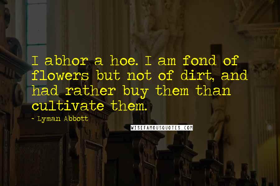 Lyman Abbott Quotes: I abhor a hoe. I am fond of flowers but not of dirt, and had rather buy them than cultivate them.