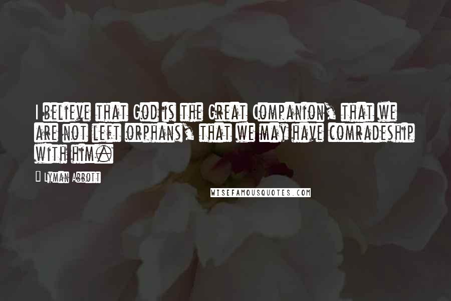 Lyman Abbott Quotes: I believe that God is the Great Companion, that we are not left orphans, that we may have comradeship with him.