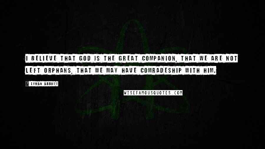 Lyman Abbott Quotes: I believe that God is the Great Companion, that we are not left orphans, that we may have comradeship with him.