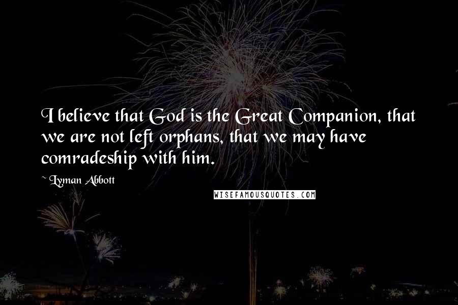 Lyman Abbott Quotes: I believe that God is the Great Companion, that we are not left orphans, that we may have comradeship with him.